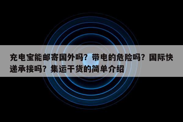 充电宝能邮寄国外吗？带电的危险吗？国际快递承接吗？集运干货的简单介绍