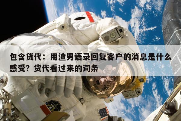 包含货代：用渣男语录回复客户的消息是什么感受？货代看过来的词条