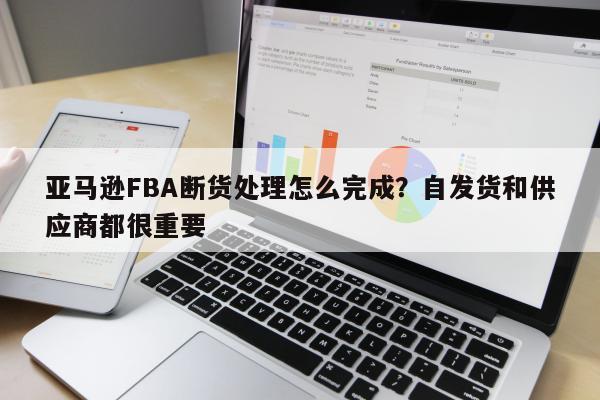 亚马逊FBA断货处理怎么完成？自发货和供应商都很重要