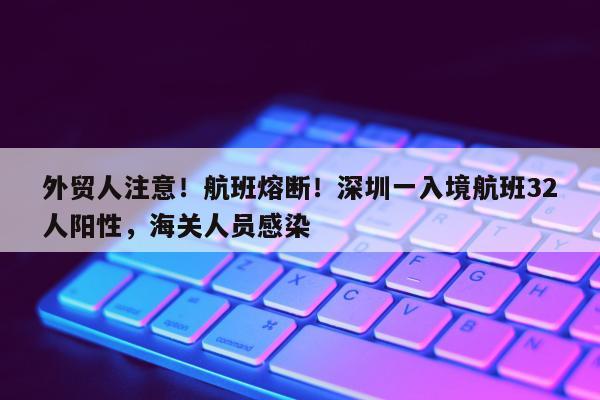 外贸人注意！航班熔断！深圳一入境航班32人阳性，海关人员感染