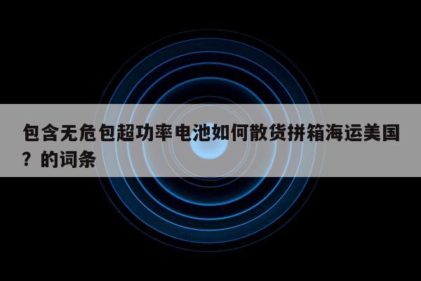 包含无危包超功率电池如何散货拼箱海运美国？的词条