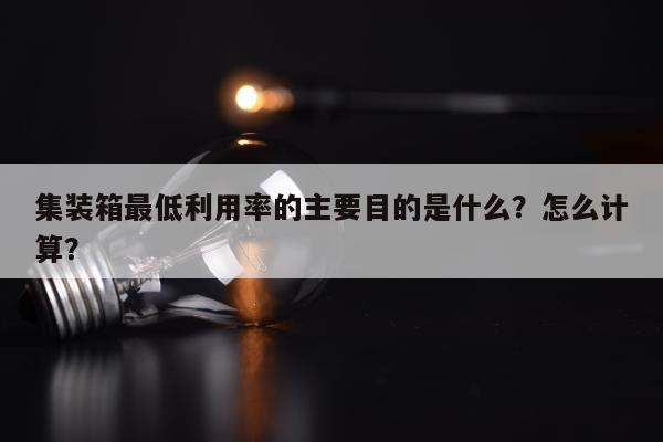 集装箱最低利用率的主要目的是什么？怎么计算？