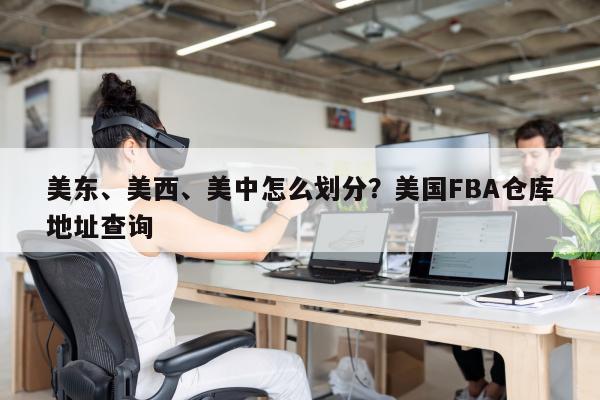 美东、美西、美中怎么划分？美国FBA仓库地址查询