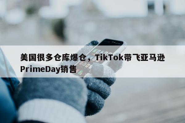 美国很多仓库爆仓，TikTok带飞亚马逊PrimeDay销售