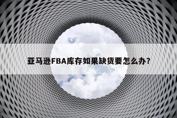 亚马逊FBA库存如果缺货要怎么办？