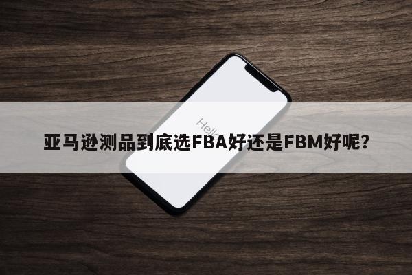 亚马逊测品到底选FBA好还是FBM好呢？