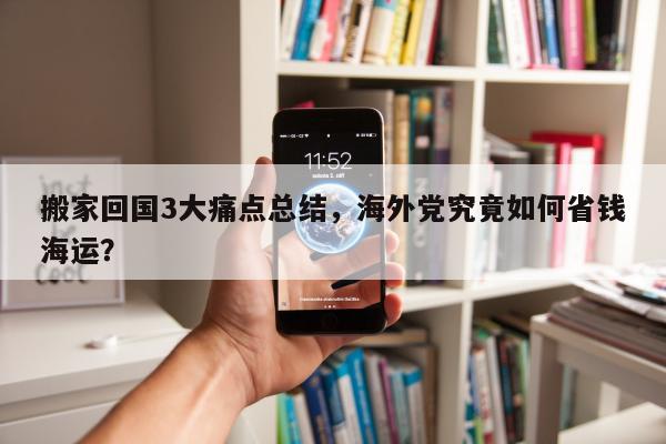 搬家回国3大痛点总结，海外党究竟如何省钱海运？