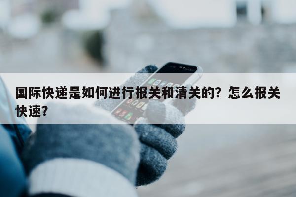 国际快递是如何进行报关和清关的？怎么报关快速？