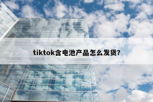 tiktok含电池产品怎么发货？