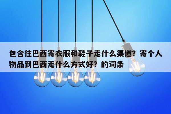 包含往巴西寄衣服和鞋子走什么渠道？寄个人物品到巴西走什么方式好？的词条