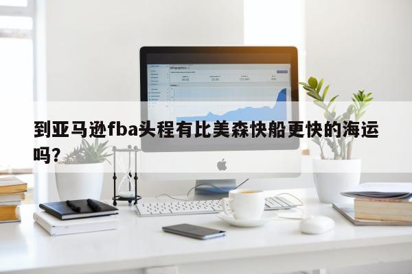 到亚马逊fba头程有比美森快船更快的海运吗？