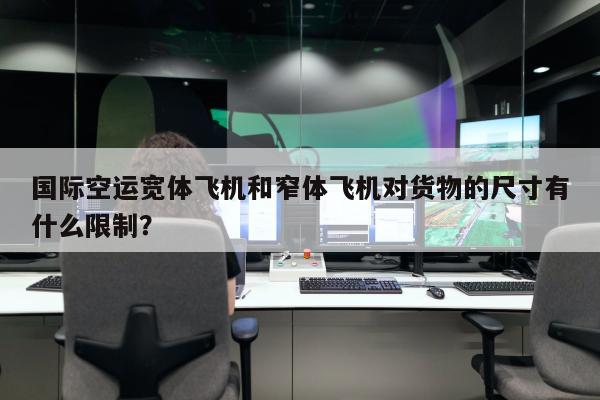 国际空运宽体飞机和窄体飞机对货物的尺寸有什么限制？