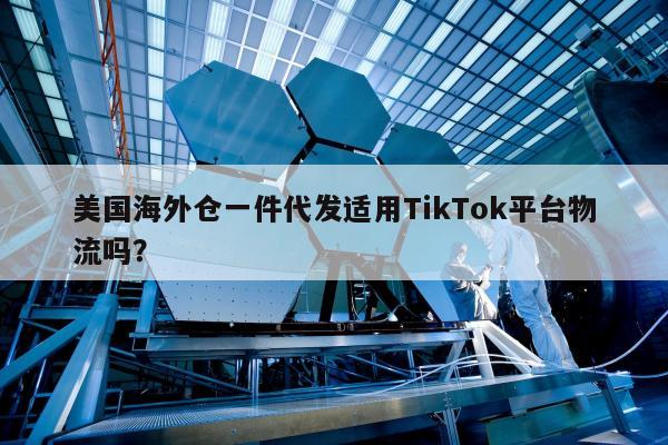 美国海外仓一件代发适用TikTok平台物流吗？