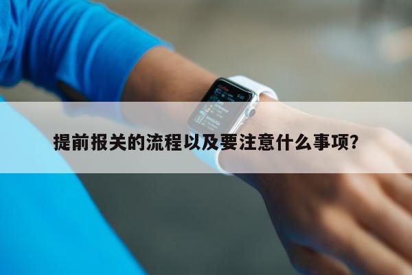 提前报关的流程以及要注意什么事项？