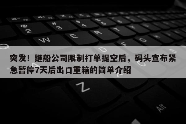 突发！继船公司限制打单提空后，码头宣布紧急暂停7天后出口重箱的简单介绍