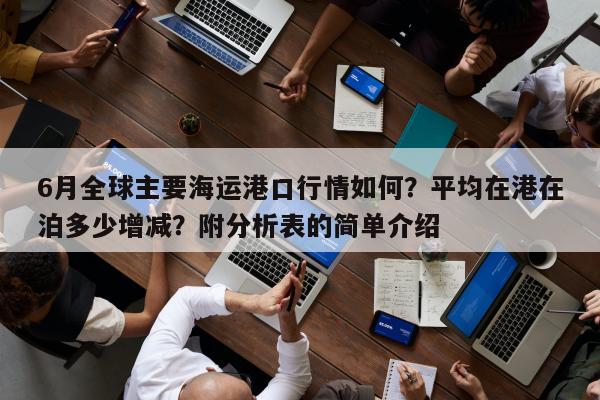 6月全球主要海运港口行情如何？平均在港在泊多少增减？附分析表的简单介绍