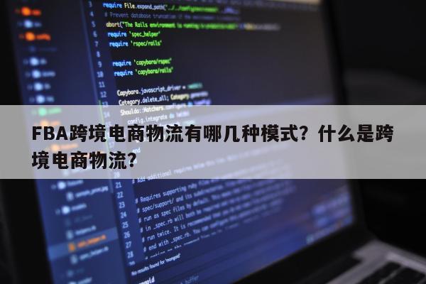 FBA跨境电商物流有哪几种模式？什么是跨境电商物流？