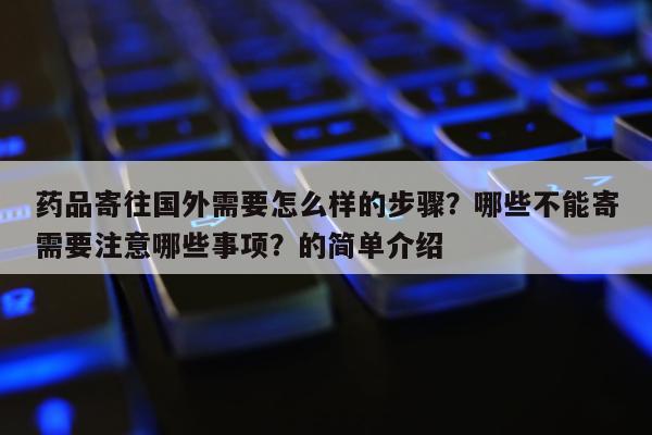 药品寄往国外需要怎么样的步骤？哪些不能寄需要注意哪些事项？的简单介绍