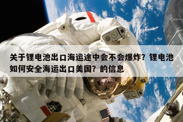 关于锂电池出口海运途中会不会爆炸？锂电池如何安全海运出口美国？的信息