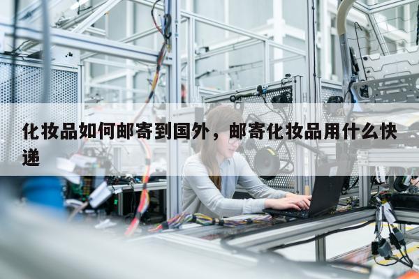 化妆品如何邮寄到国外，邮寄化妆品用什么快递