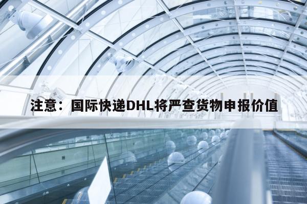 注意：国际快递DHL将严查货物申报价值