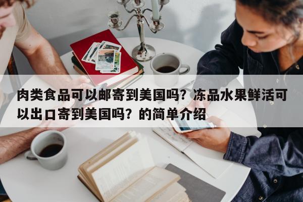 肉类食品可以邮寄到美国吗？冻品水果鲜活可以出口寄到美国吗？的简单介绍