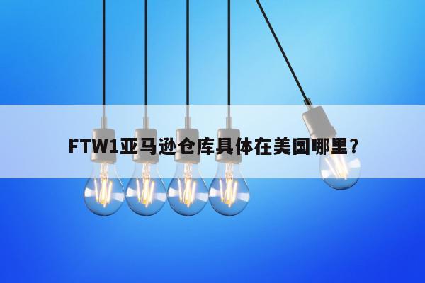 FTW1亚马逊仓库具体在美国哪里？