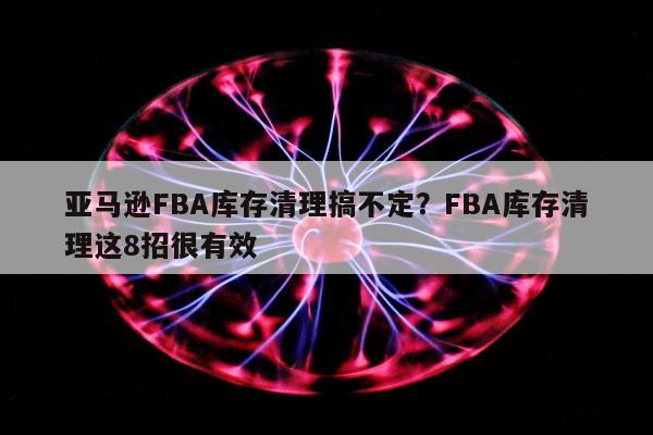 亚马逊FBA库存清理搞不定？FBA库存清理这8招很有效