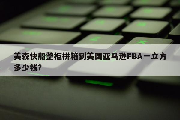 美森快船整柜拼箱到美国亚马逊FBA一立方多少钱？