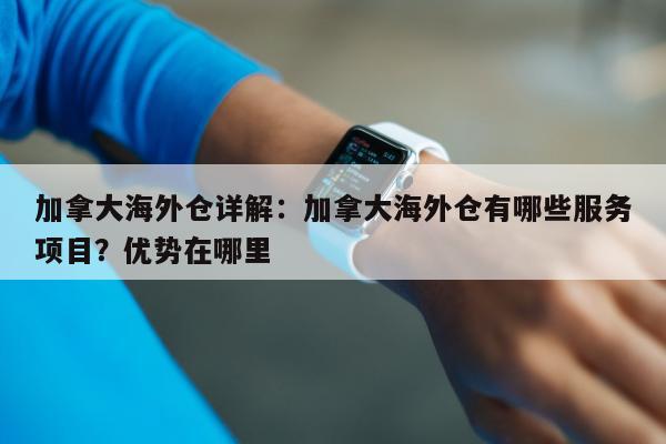 加拿大海外仓详解：加拿大海外仓有哪些服务项目？优势在哪里