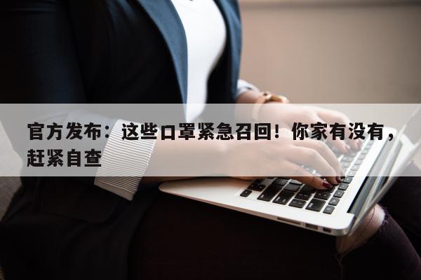 官方发布：这些口罩紧急召回！你家有没有，赶紧自查