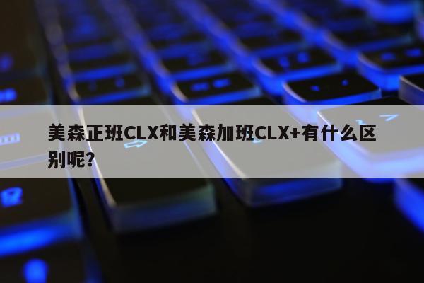 美森正班CLX和美森加班CLX+有什么区别呢？