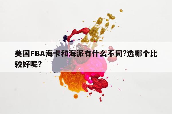 美国FBA海卡和海派有什么不同?选哪个比较好呢?