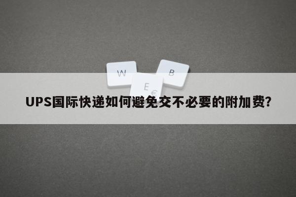 UPS国际快递如何避免交不必要的附加费？