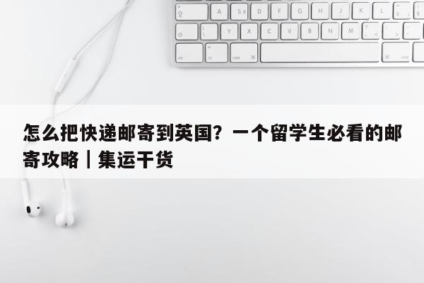 怎么把快递邮寄到英国？一个留学生必看的邮寄攻略｜集运干货