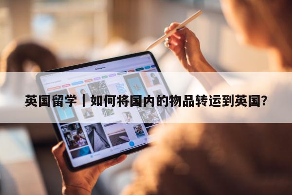 英国留学｜如何将国内的物品转运到英国？