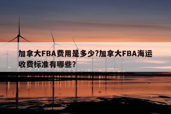 加拿大FBA费用是多少?加拿大FBA海运收费标准有哪些？