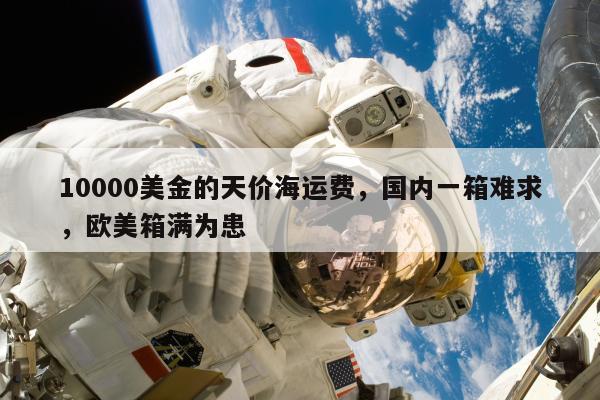 10000美金的天价海运费，国内一箱难求，欧美箱满为患