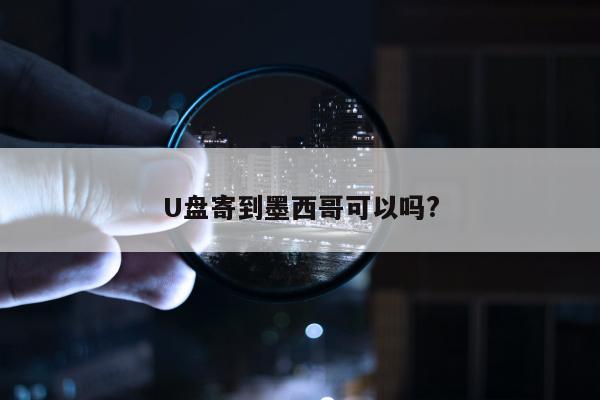 U盘寄到墨西哥可以吗?