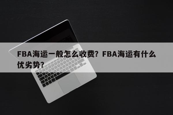 FBA海运一般怎么收费？FBA海运有什么优劣势？