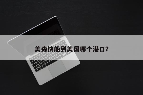 美森快船到美国哪个港口？