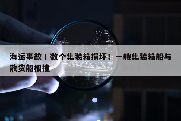 海运事故丨数个集装箱损坏！一艘集装箱船与散货船相撞