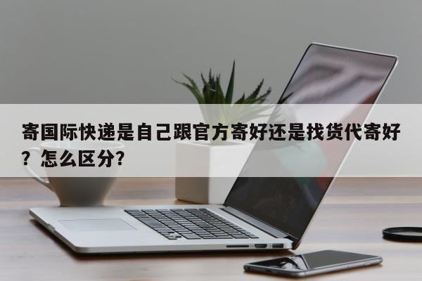 寄国际快递是自己跟官方寄好还是找货代寄好？怎么区分？