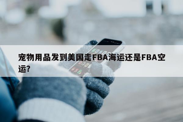 宠物用品发到美国走FBA海运还是FBA空运？