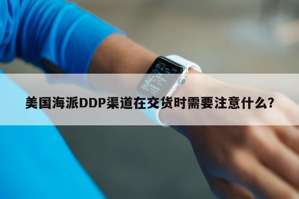 美国海派DDP渠道在交货时需要注意什么？