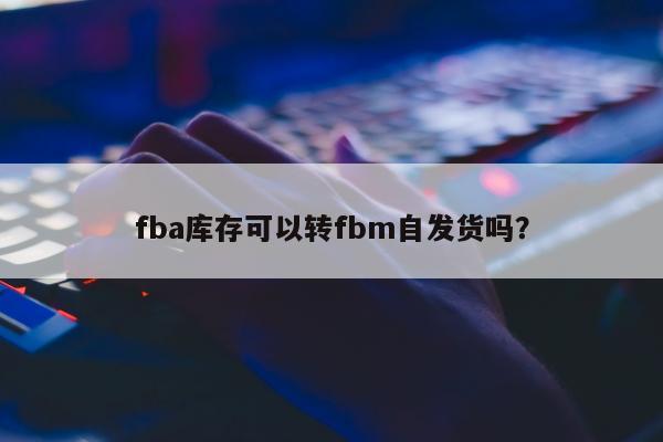 fba库存可以转fbm自发货吗？