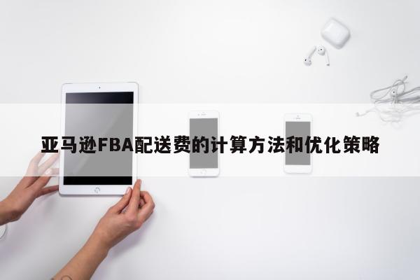 亚马逊FBA配送费的计算方法和优化策略