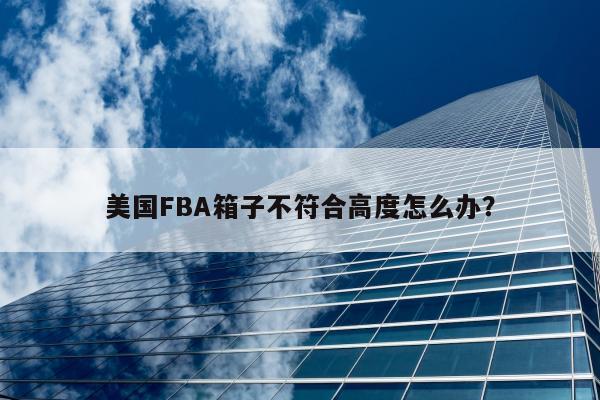 美国FBA箱子不符合高度怎么办？