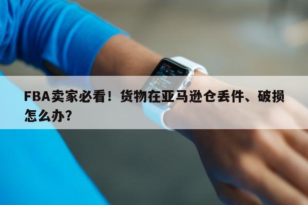 FBA卖家必看！货物在亚马逊仓丢件、破损怎么办？