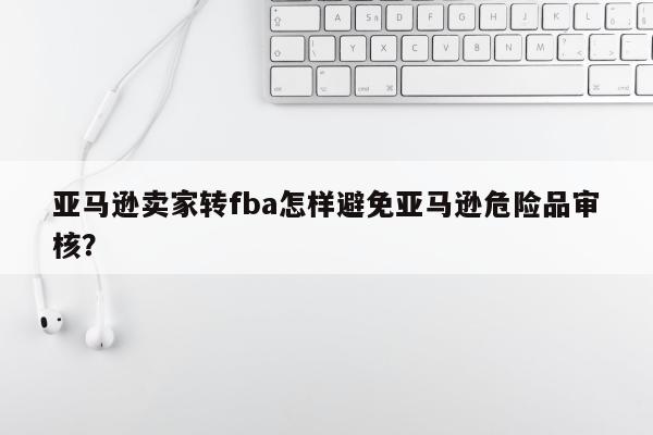 亚马逊卖家转fba怎样避免亚马逊危险品审核？